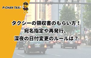 タクシーの領収書のもらい方!宛名指定や再発行、深夜の日付変更のルールは?