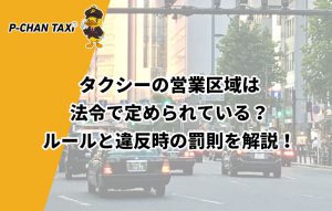 タクシーの営業区域は法令で定められている？ルールと違反時の罰則を解説！