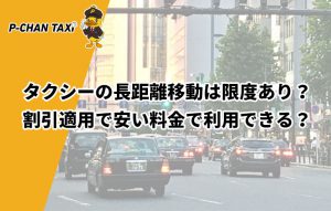 タクシーの長距離移動は限度あり？割引適用で安い料金で利用できる？
