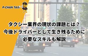 タクシー業界の現状の課題とは？今後ドライバーとして生き残るために必要なスキルも解説